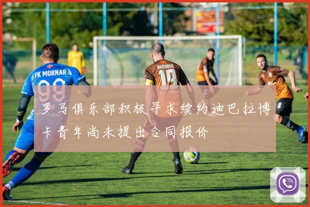 罗马俱乐部积极寻求续约迪巴拉博卡青年尚未提出合同报价