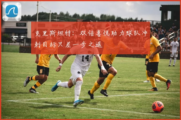 克里斯坦特：双倍喜悦助力球队冲刺目标只差一步之遥