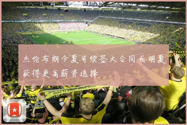 杰伦布朗今夏可续签大合同或明夏获得更高薪资选择