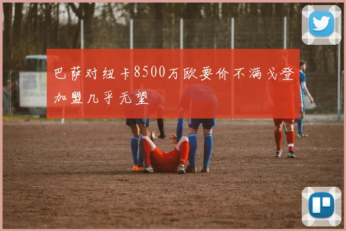 巴萨对纽卡8500万欧要价不满戈登加盟几乎无望