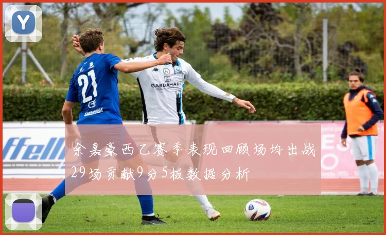 余嘉豪西乙赛季表现回顾场均出战29场贡献9分5板数据分析