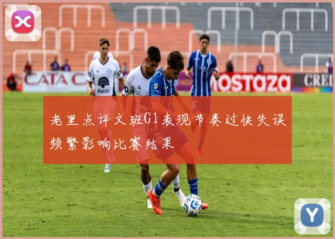 老里点评文班G1表现节奏过快失误频繁影响比赛结果