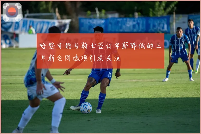 哈登可能与骑士签订年薪降低的三年新合同选项引发关注