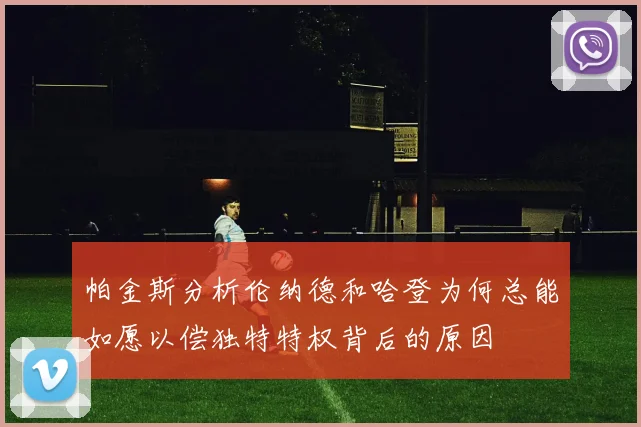 帕金斯分析伦纳德和哈登为何总能如愿以偿独特特权背后的原因
