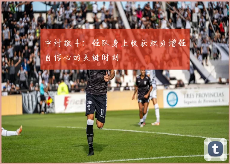 中村敬斗：强队身上收获积分增强自信心的关键时刻