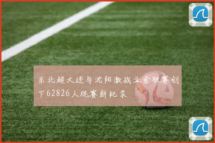 东北超大连与沈阳激战业余联赛创下62826人观赛新纪录