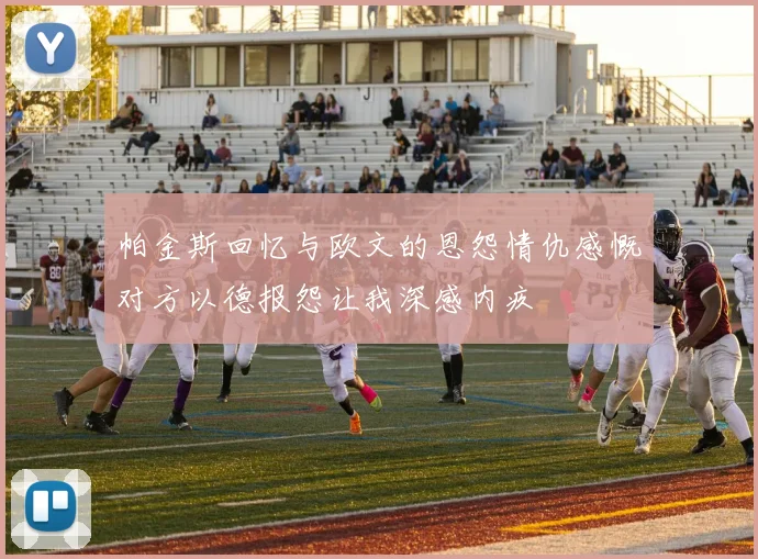 帕金斯回忆与欧文的恩怨情仇感慨对方以德报怨让我深感内疚