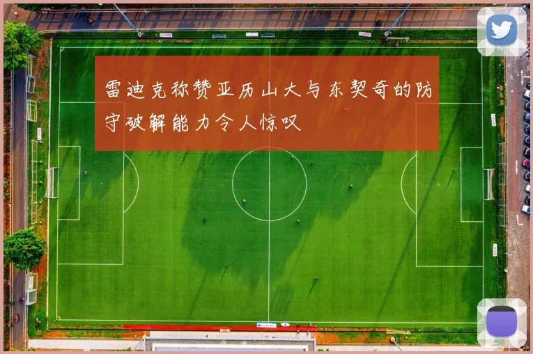 雷迪克称赞亚历山大与东契奇的防守破解能力令人惊叹